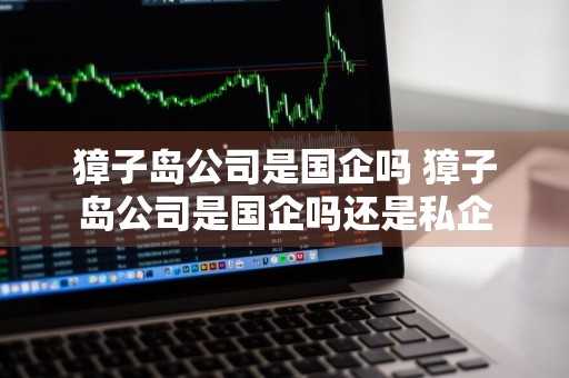 獐子岛公司是国企吗 獐子岛公司是国企吗还是私企