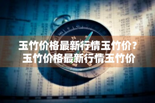 玉竹价格最新行情玉竹价？ 玉竹价格最新行情玉竹价