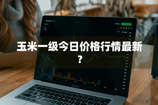 玉米一级今日价格行情最新？