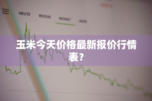 玉米今天价格最新报价行情表？