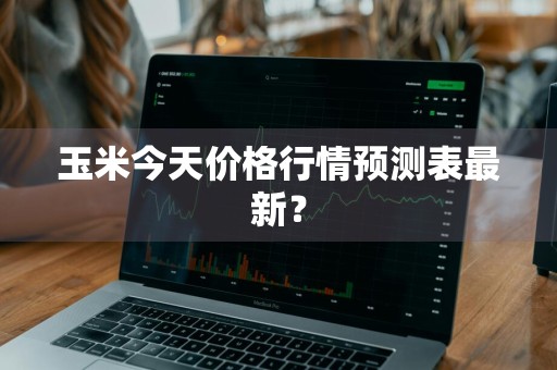 玉米今天价格行情预测表最新？