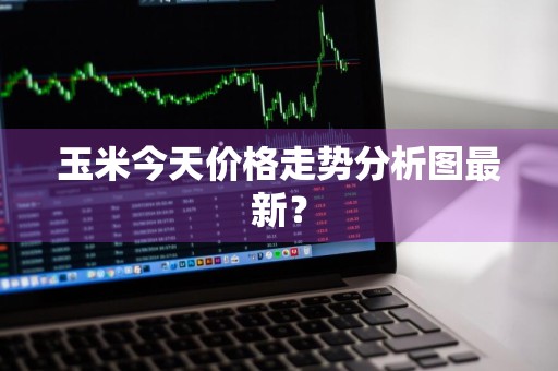 玉米今天价格走势分析图最新？