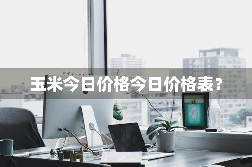 玉米今日价格今日价格表？