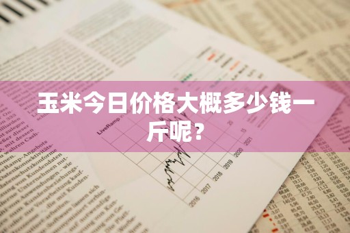 玉米今日价格大概多少钱一斤呢?