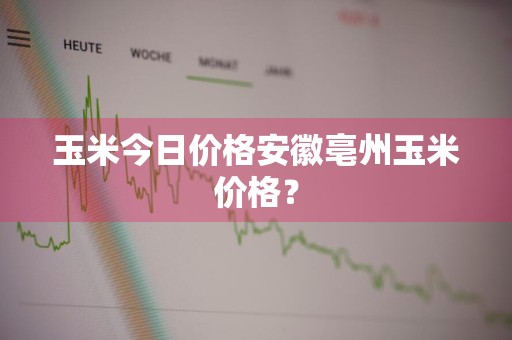 玉米今日价格安徽亳州玉米价格？