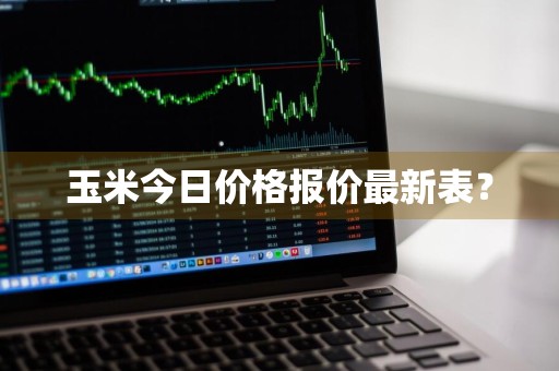 玉米今日价格报价最新表？