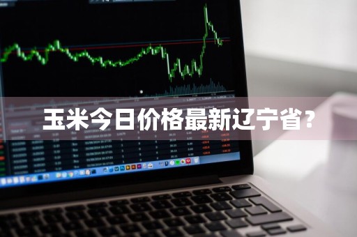 玉米今日价格最新辽宁省？