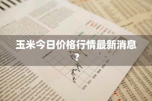玉米今日价格行情最新消息？