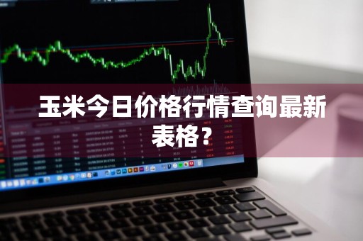 玉米今日价格行情查询最新表格？