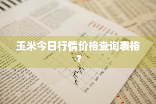玉米今日行情价格查询表格？