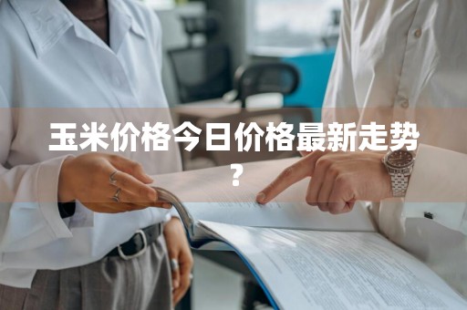 玉米价格今日价格最新走势?