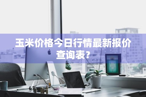 玉米价格今日行情最新报价查询表？