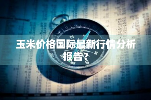 玉米价格国际最新行情分析报告？
