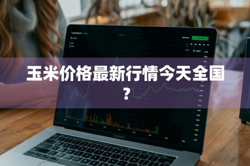 玉米价格最新行情今天全国？