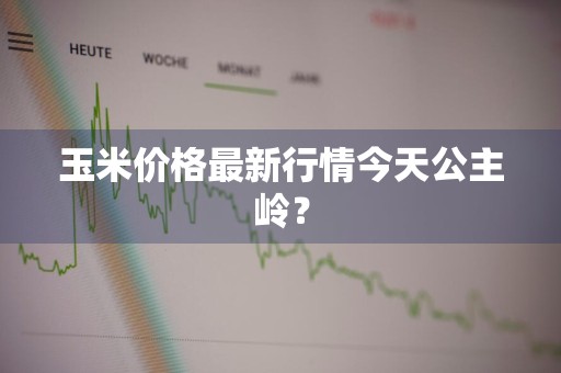 玉米价格最新行情今天公主岭？