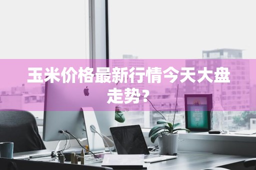 玉米价格最新行情今天大盘走势？