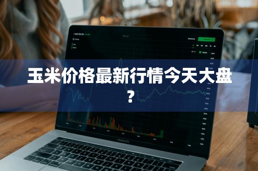 玉米价格最新行情今天大盘？