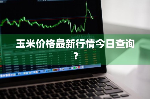 玉米价格最新行情今日查询？