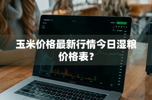 玉米价格最新行情今日湿粮价格表？