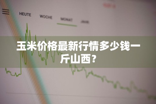 玉米价格最新行情多少钱一斤山西?
