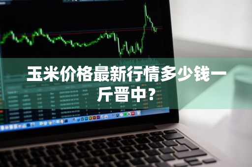 玉米价格最新行情多少钱一斤晋中？