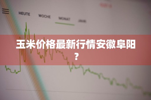 玉米价格最新行情安徽阜阳？