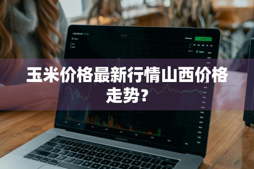 玉米价格最新行情山西价格走势？