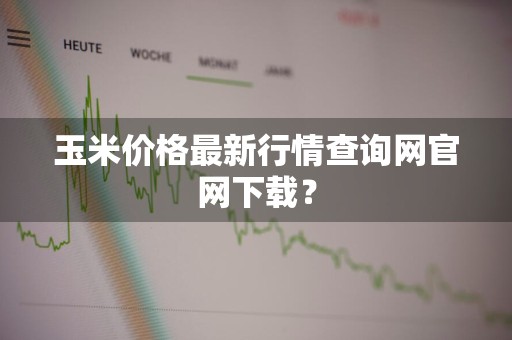 玉米价格最新行情查询网官网下载？