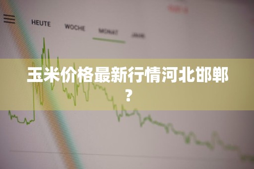 玉米价格最新行情河北邯郸?
