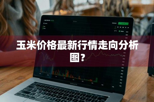 玉米价格最新行情走向分析图？