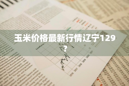 玉米价格最新行情辽宁129?