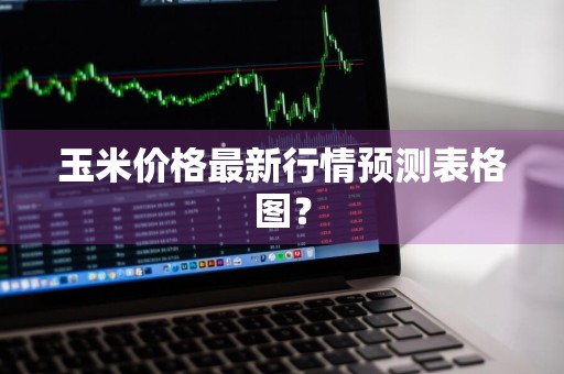 玉米价格最新行情预测表格图？