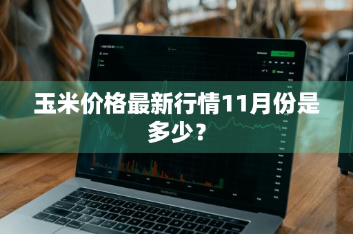 玉米价格最新行情11月份是多少？