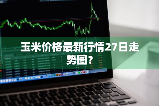 玉米价格最新行情27日走势图？