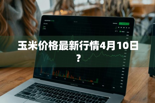 玉米价格最新行情4月10日？