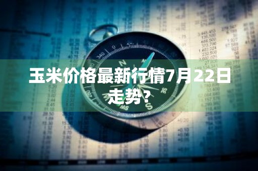 玉米价格最新行情7月22日走势？