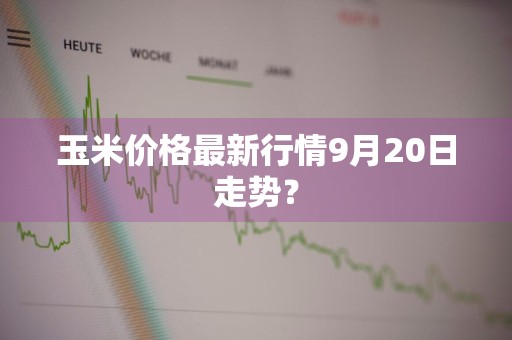 玉米价格最新行情9月20日走势？