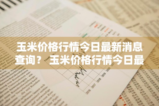 玉米价格行情今日最新消息查询？ 玉米价格行情今日最新消息查询表