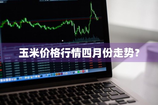 玉米价格行情四月份走势？