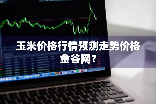 玉米价格行情预测走势价格金谷网？