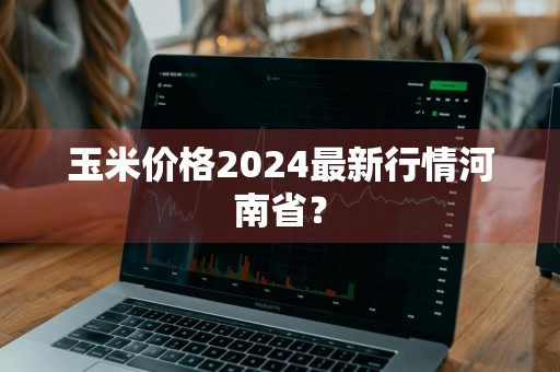 玉米价格2024最新行情河南省？