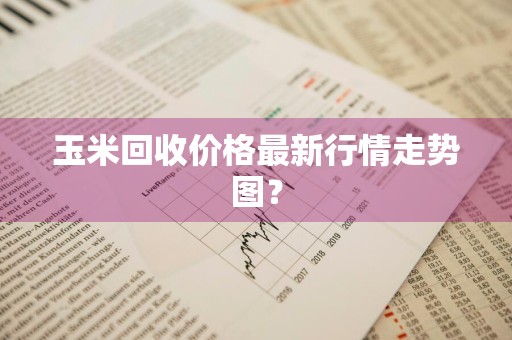 玉米回收价格最新行情走势图？