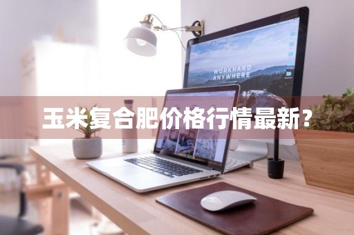 玉米复合肥价格行情最新？