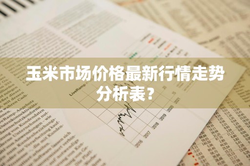 玉米市场价格最新行情走势分析表？