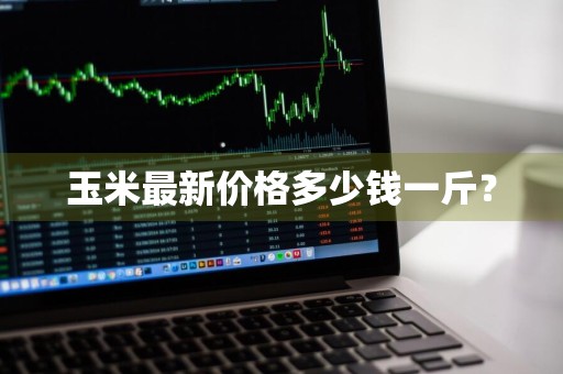 玉米最新价格多少钱一斤？