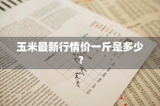 玉米最新行情价一斤是多少？