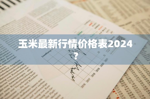 玉米最新行情价格表2024？
