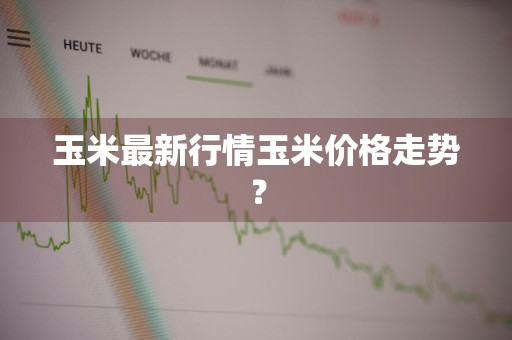 玉米最新行情玉米价格走势？