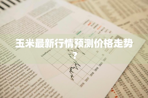 玉米最新行情预测价格走势？