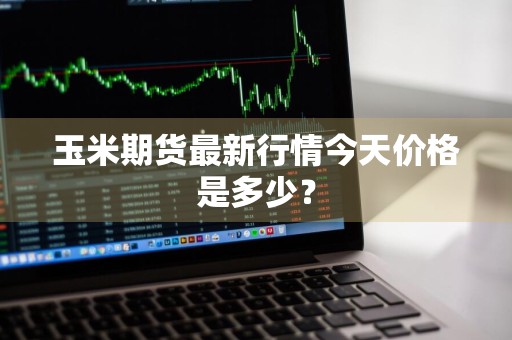 玉米期货最新行情今天价格是多少？
